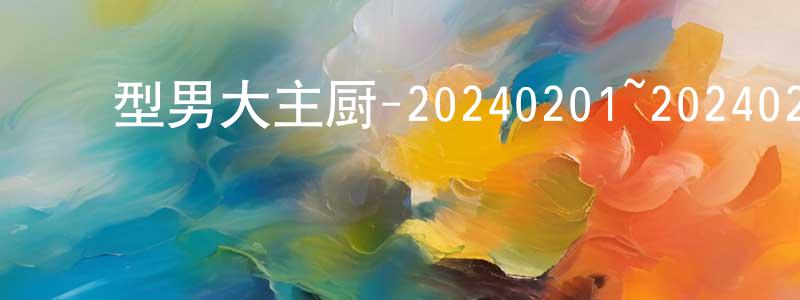﻿陈汝言的网络影视资源,﻿型男大主厨-20240201~20240229迅雷下载_电影天堂